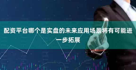 配资平台哪个是实盘的未来应用场景将有可能进一步拓展
