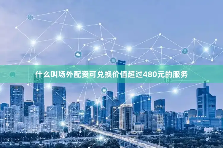 什么叫场外配资可兑换价值超过480元的服务