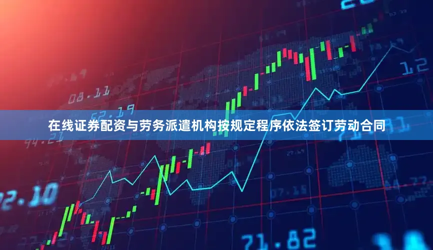 在线证券配资与劳务派遣机构按规定程序依法签订劳动合同