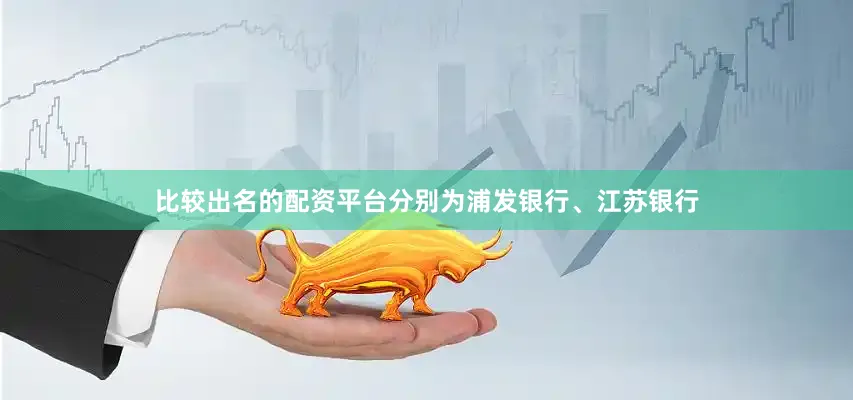 比较出名的配资平台分别为浦发银行、江苏银行