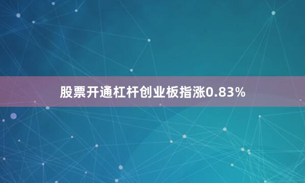 股票开通杠杆创业板指涨0.83%