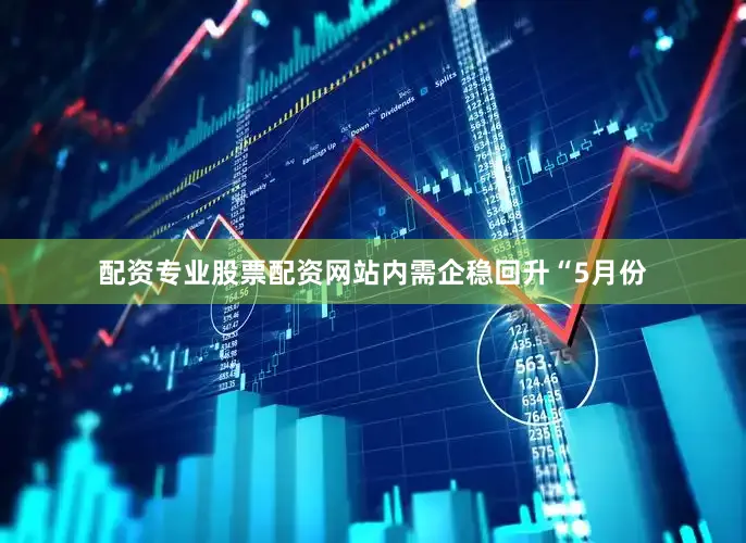 配资专业股票配资网站内需企稳回升　　“5月份