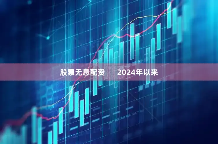 股票无息配资      2024年以来