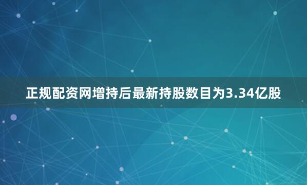 正规配资网增持后最新持股数目为3.34亿股