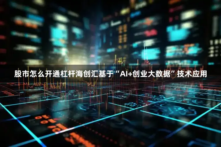 股市怎么开通杠杆海创汇基于“AI+创业大数据”技术应用