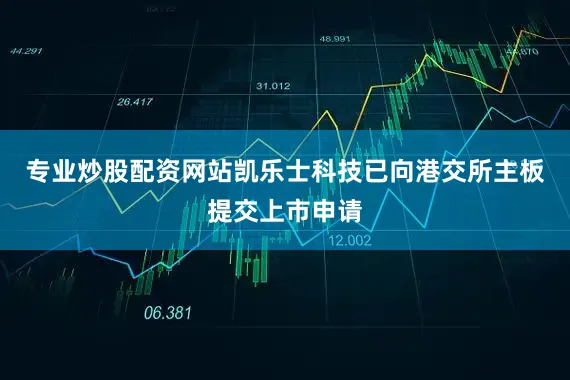 专业炒股配资网站凯乐士科技已向港交所主板提交上市申请