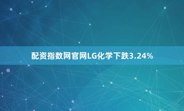 配资指数网官网LG化学下跌3.24%