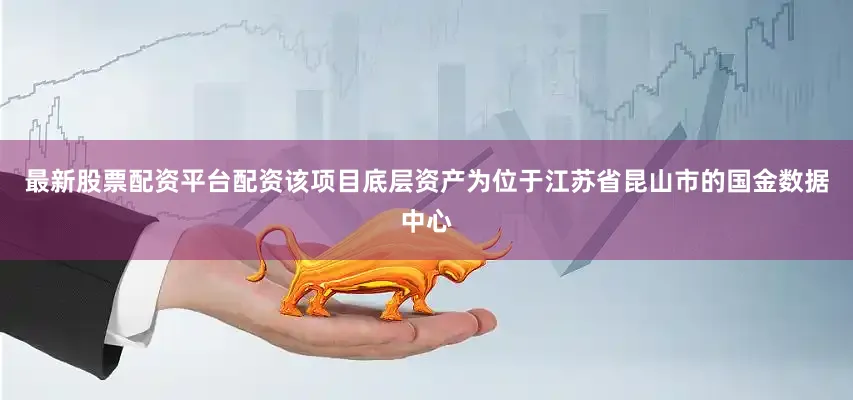 最新股票配资平台配资该项目底层资产为位于江苏省昆山市的国金数据中心