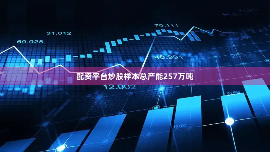 配资平台炒股样本总产能257万吨