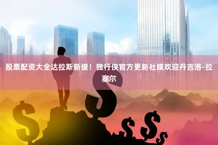 股票配资大全达拉斯新援！独行侠官方更新社媒欢迎丹吉洛-拉塞尔