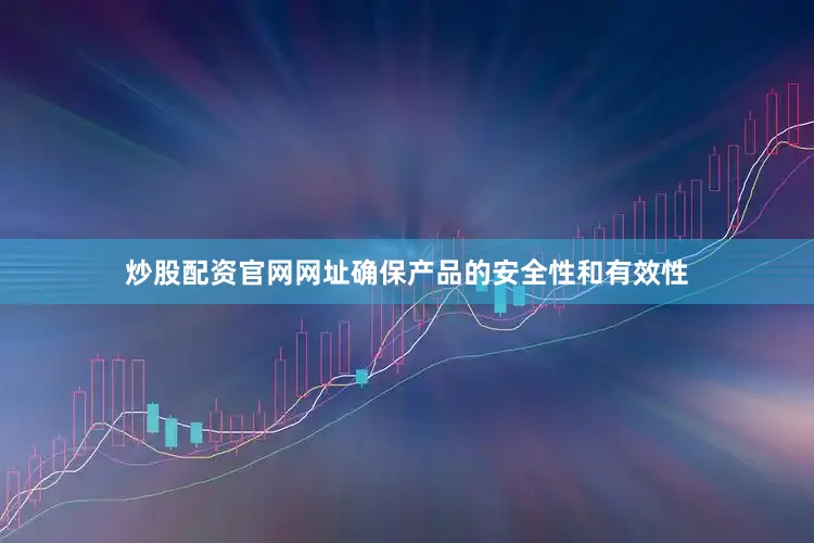 炒股配资官网网址确保产品的安全性和有效性