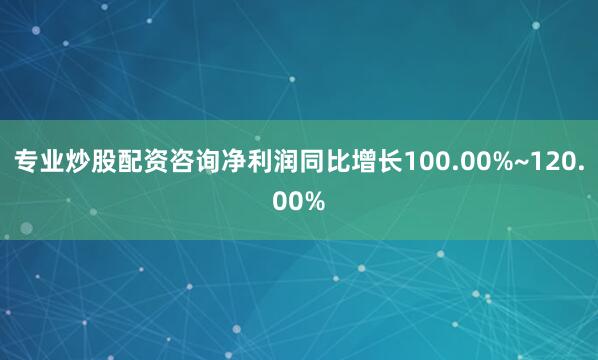 专业炒股配资咨询净利润同比增长100.00%~120.00%
