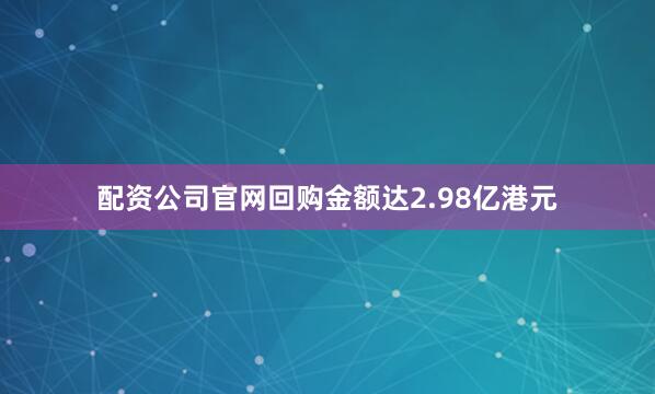 配资公司官网回购金额达2.98亿港元