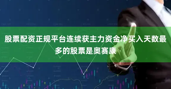 股票配资正规平台连续获主力资金净买入天数最多的股票是奥赛康