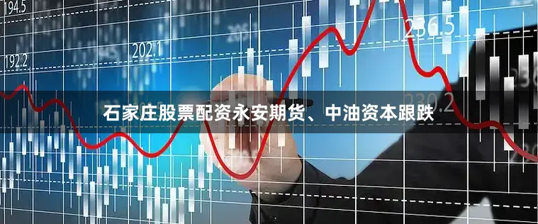 石家庄股票配资永安期货、中油资本跟跌