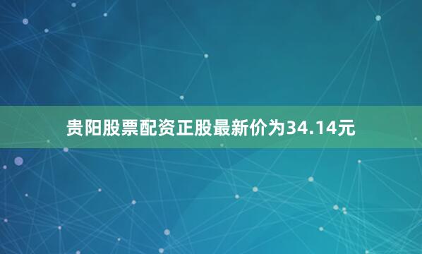 贵阳股票配资正股最新价为34.14元