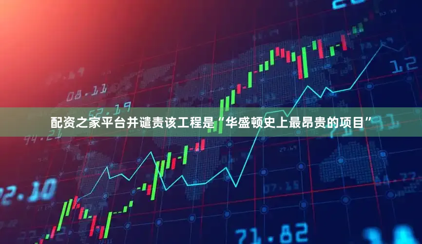 配资之家平台并谴责该工程是“华盛顿史上最昂贵的项目”