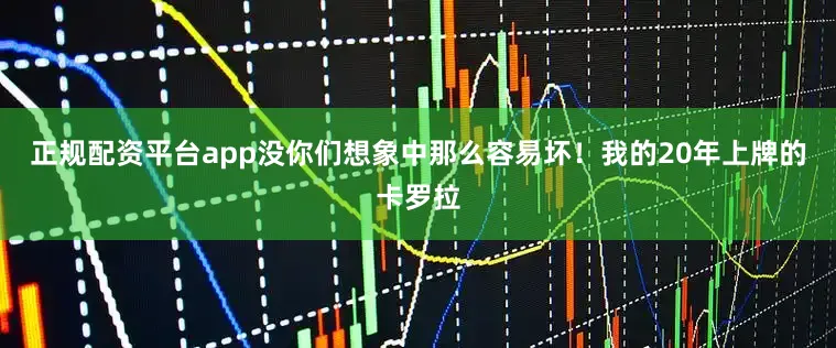 正规配资平台app没你们想象中那么容易坏！我的20年上牌的卡罗拉