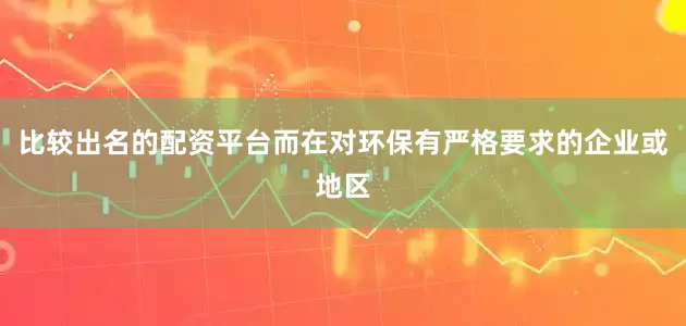 比较出名的配资平台而在对环保有严格要求的企业或地区