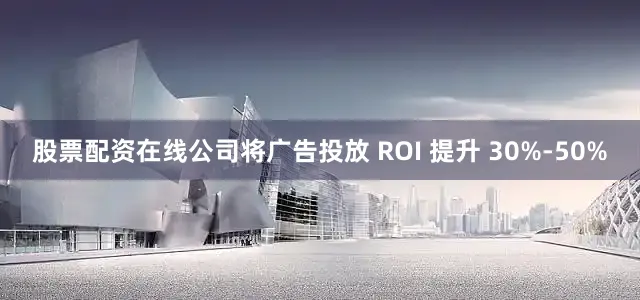 股票配资在线公司将广告投放 ROI 提升 30%-50%