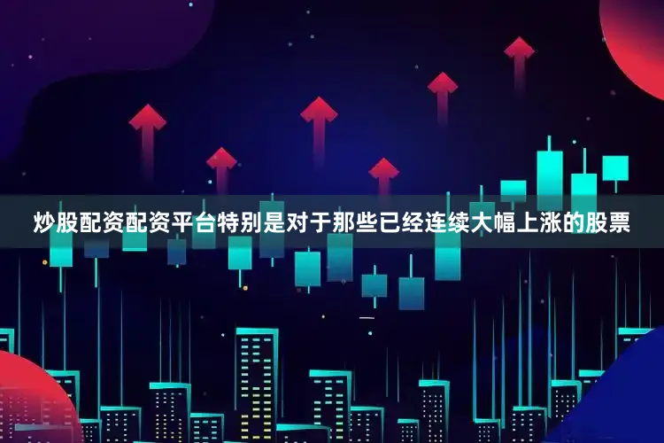 炒股配资配资平台特别是对于那些已经连续大幅上涨的股票