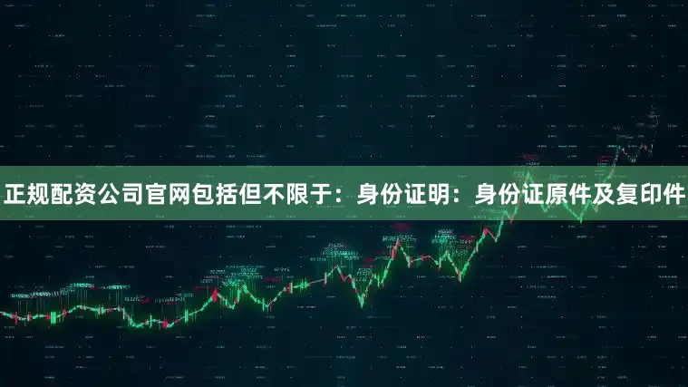 正规配资公司官网包括但不限于：身份证明：身份证原件及复印件