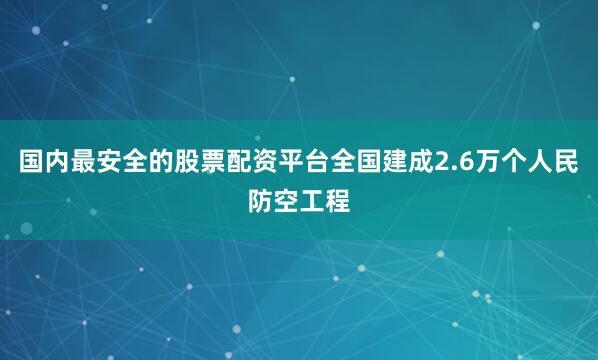 国内最安全的股票配资平台全国建成2.6万个人民防空工程