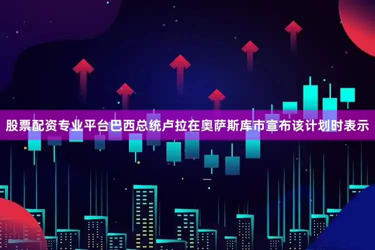 股票配资专业平台巴西总统卢拉在奥萨斯库市宣布该计划时表示