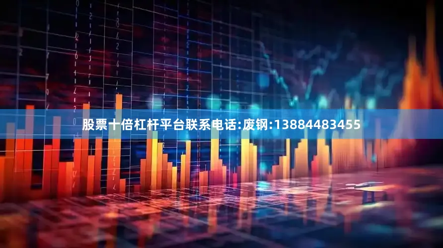 股票十倍杠杆平台联系电话:废钢:13884483455