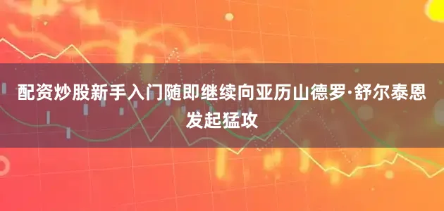 配资炒股新手入门随即继续向亚历山德罗·舒尔泰恩发起猛攻