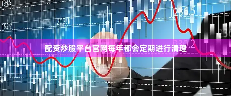 配资炒股平台官网每年都会定期进行清理