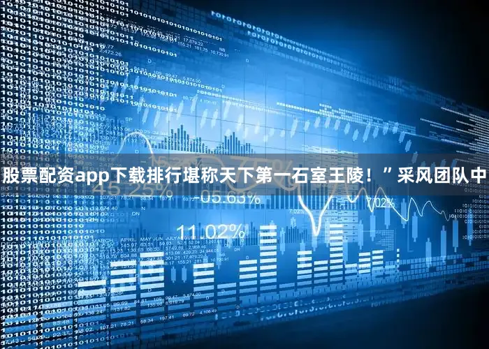 股票配资app下载排行堪称天下第一石室王陵！”采风团队中