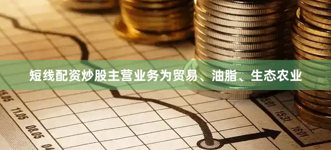 短线配资炒股主营业务为贸易、油脂、生态农业