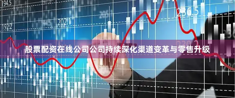 股票配资在线公司公司持续深化渠道变革与零售升级