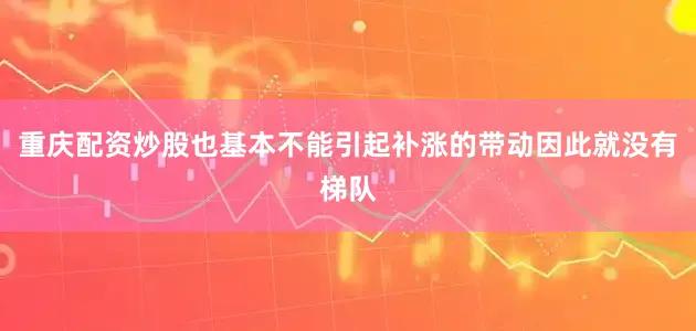 重庆配资炒股也基本不能引起补涨的带动因此就没有梯队