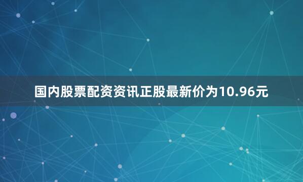国内股票配资资讯正股最新价为10.96元