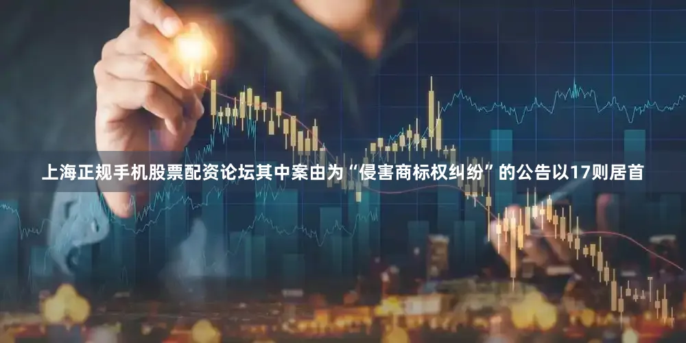 上海正规手机股票配资论坛其中案由为“侵害商标权纠纷”的公告以17则居首