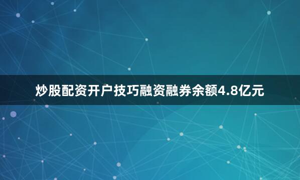 炒股配资开户技巧融资融券余额4.8亿元