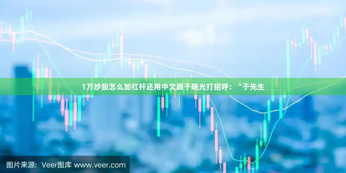 1万炒股怎么加杠杆还用中文跟于晓光打招呼：“于先生